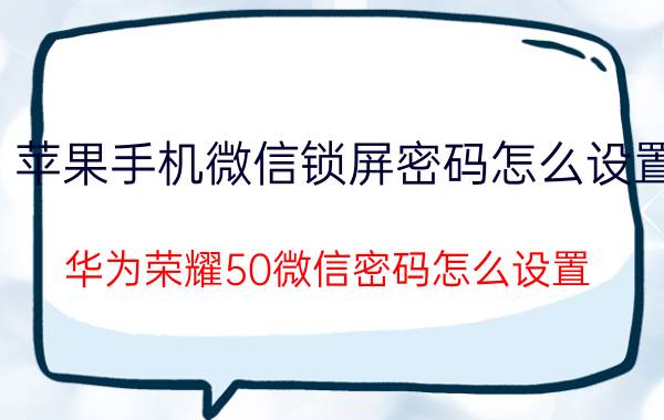 苹果手机微信锁屏密码怎么设置 华为荣耀50微信密码怎么设置？